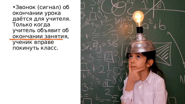 Звонок (сигнал) об окончании урока даётся для учителя. Только когда учитель объявит об окончании занятия, ученик вправе покинуть класс. 