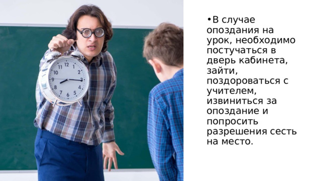 В случае опоздания на урок, необходимо постучаться в дверь кабинета, зайти, поздороваться с учителем, извиниться за опоздание и попросить разрешения сесть на место. 