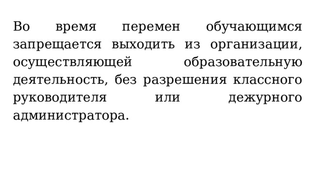 Во время перемен обучающимся запрещается выходить из организации, осуществляющей образовательную деятельность, без разрешения классного руководителя или дежурного администратора. 