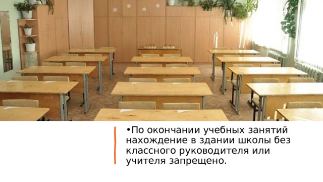 По окончании учебных занятий нахождение в здании школы без классного руководителя или учителя запрещено. 