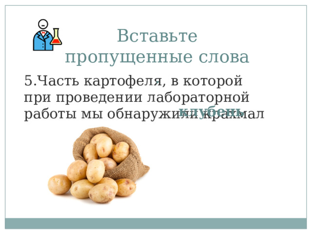 Вставьте пропущенные слова . 5.Часть картофеля, в которой при проведении лабораторной работы мы обнаружили крахмал -_______________. клубень 