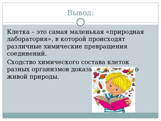 Вывод: Клетка – это самая маленькая «природная лаборатория», в которой происходят различные химические превращения соединений. Сходство химического состава клеток разных организмов доказывает единство живой природы. 