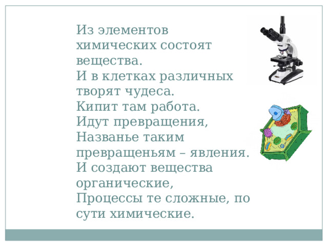 Из элементов химических состоят вещества. И в клетках различных творят чудеса. Кипит там работа. Идут превращения, Названье таким превращеньям – явления. И создают вещества органические, Процессы те сложные, по сути химические. 