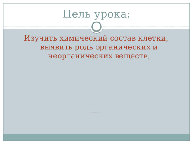 Цель урока: Изучить химический состав клетки, выявить роль органических и неорганических веществ. Задачи: 1. Экспериментальным путем выявить химический состав клетки 2. Выяснить особенности строения неорганических и органических веществ 3. Выяснить роль белков жиров и углеводов в растительной клетке. 