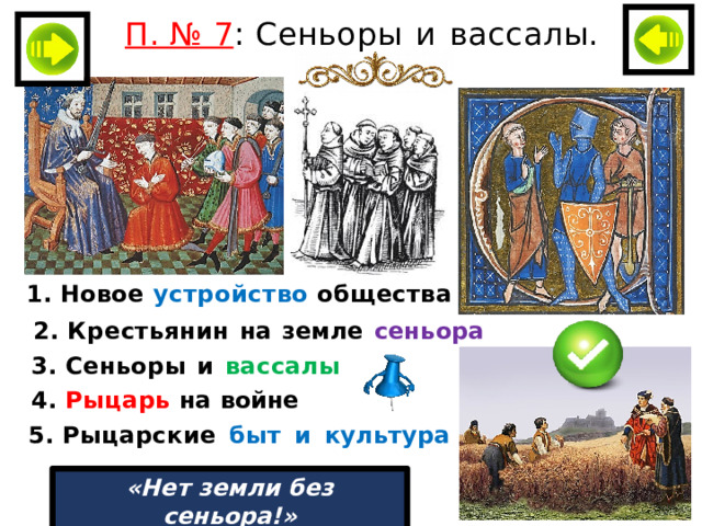 П. № 7 : Сеньор ы  и  вассал ы. 1. Новое  устр о йст в о  о бще ст ва 2. К р е ст ь ян и н  на  земле  сеньора 3. Сень о ры  и  вассалы 4. Р ыц а рь  на  войне 5. Р ы ц арские  б ыт  и  куль т ура «Нет земли без сеньора!» 
