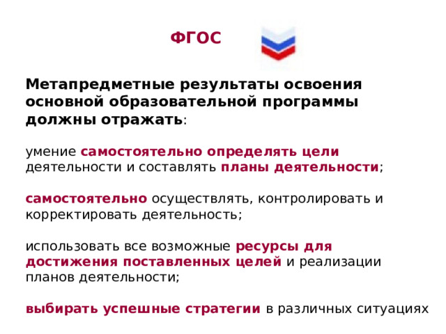  ФГОС   Метапредметные результаты освоения основной образовательной программы должны отражать : умение самостоятельно определять цели деятельности и составлять планы деятельности ; самостоятельно осуществлять, контролировать и корректировать деятельность; использовать все возможные ресурсы для достижения поставленных целей и реализации планов деятельности; выбирать успешные стратегии в различных ситуациях 
