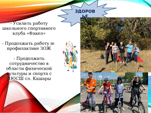 ЗДОРОВЬЕ - Усилить работу школьного спортивного клуба «Факел»   - Продолжить работу по профилактике ЗОЖ   - Продолжить сотрудничество в области физической культуры и спорта с ДЮСШ сл. Кашары 