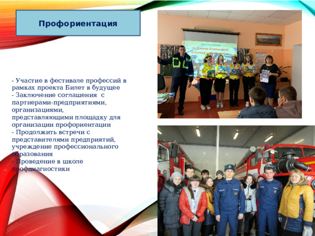 Профориентация  - Участие в фестивале профессий в рамках проекта Билет в будущее  - Заключение соглашения с партнерами-предприятиями, организациями, представляющими площадку для организации профориентации  - Продолжить встречи с представителями предприятий, учреждение профессионального образования  - Проведение в школе профдиагностики     