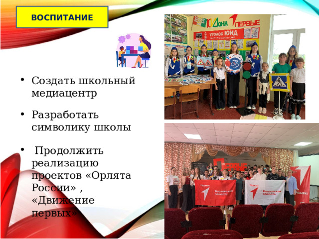 ВОСПИТАНИЕ Создать школьный медиацентр Разработать символику школы  Продолжить реализацию проектов «Орлята России» , «Движение первых» 