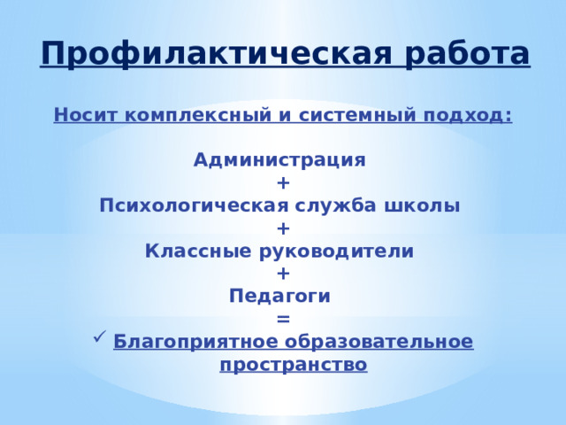 Профилактическая работа Носит комплексный и системный подход:  Администрация + Психологическая служба школы + Классные руководители + Педагоги = Благоприятное образовательное пространство 