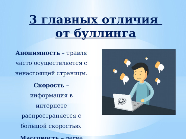 3 главных отличия  от буллинга   Анонимность – травля часто осуществляется с ненастоящей страницы. Скорость – информация в интернете распространяется с большой скоростью. Массовость – легче привлечь новых участников к травле. 