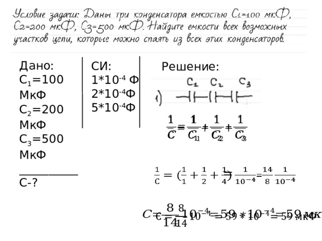 Дано: C 1 =100 МкФ C 2 =200 МкФ C 3 =500 МкФ __________ С-? СИ: 1*10 -4 Ф 2*10 -4 Ф 5*10 -4 Ф Решение:    =     