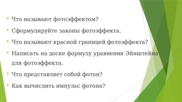 Что называют фотоэффектом? Сформулируйте законы фотоэффекта. Что называют красной границей фотоэффекта? Написать на доске формулу уравнения Эйнштейна для фотоэффекта. Что представляет собой фотон? Как вычислить импульс фотона? 