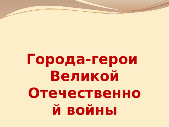    Города-герои  Великой Отечественной войны 