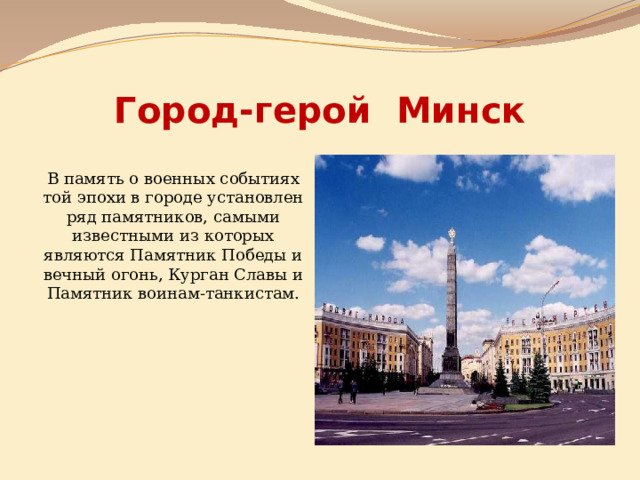 Город-герой Минск В память о военных событиях той эпохи в городе установлен ряд памятников, самыми известными из которых являются Памятник Победы и вечный огонь, Курган Славы и Памятник воинам-танкистам. 