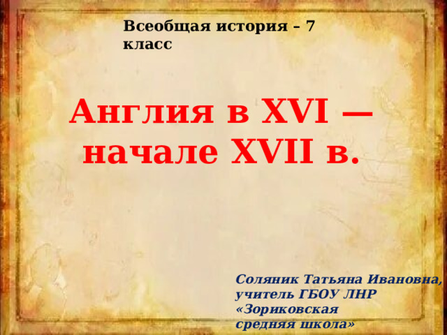 Всеобщая история – 7 класс Англия в XVI — начале XVII в. Соляник Татьяна Ивановна, учитель ГБОУ ЛНР «Зориковская средняя школа» 