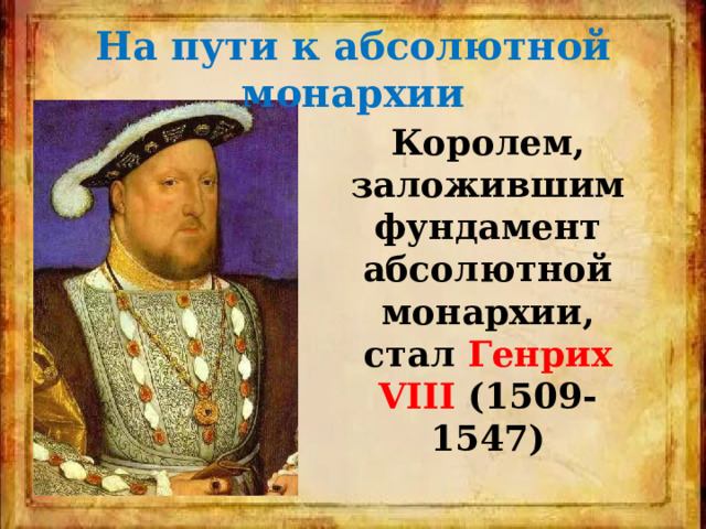На пути к абсолютной монархии Королем, заложившим фундамент абсолютной монархии, стал Генрих VIII (1509-1547) 