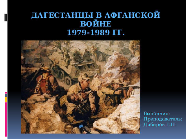 Дагестанцы в Афганской войне  1979-1989 гг. Выполнил: Преподаватель: Дибиров Г.Ш 