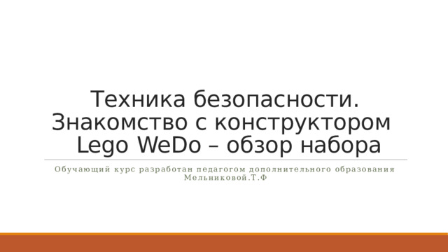 Техника безопасности. Знакомство с конструктором      Lego   WeDo – обзор набора Обучающий курс разработан педагогом дополнительного образования Мельниковой.Т.Ф 