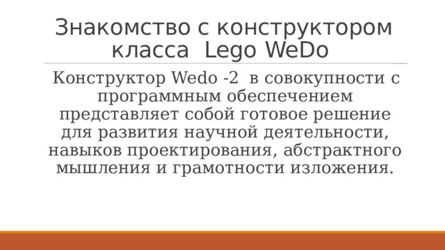 Знакомство с конструктором класса   Lego   WeDo Конструктор Wedo -2 в совокупности с программным обеспечением представляет собой готовое решение для развития научной деятельности, навыков проектирования, абстрактного мышления и грамотности изложения. 