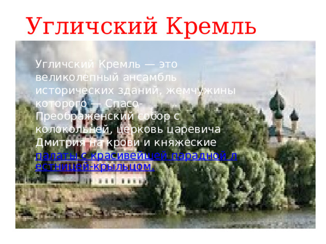 Угличский Кремль Угличский Кремль — это великолепный ансамбль исторических зданий, жемчужины которого — Спасо-Преображенский собор с колокольней, церковь царевича Дмитрия на крови и княжеские  палаты с красивейшей парадной лестницей-крыльцом. 