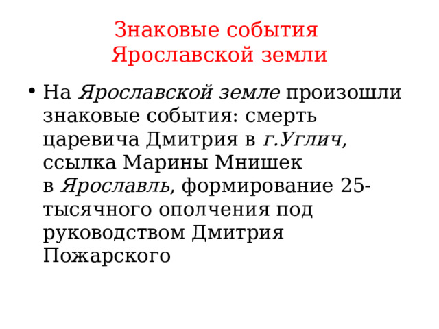 Знаковые события  Ярославской земли На Ярославской земле  произошли знаковые события: смерть царевича Дмитрия в  г.Углич , ссылка Марины Мнишек в  Ярославль , формирование 25-тысячного ополчения под руководством Дмитрия Пожарского 