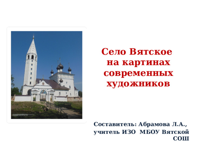 Село Вятское  на картинах современных художников   Составитель: Абрамова Л.А., учитель ИЗО МБОУ Вятской СОШ 
