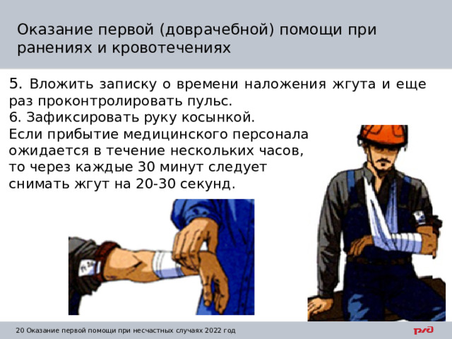Оказание первой (доврачебной) помощи при ранениях и кровотечениях 5. Вложить записку о времени наложения жгута и еще раз проконтролировать пульс. 6. Зафиксировать руку косынкой. Если прибытие медицинского персонала ожидается в течение нескольких часов, то через каждые 30 минут следует снимать жгут на 20-30 секунд. 1  Оказание первой помощи при несчастных случаях 2022 год 