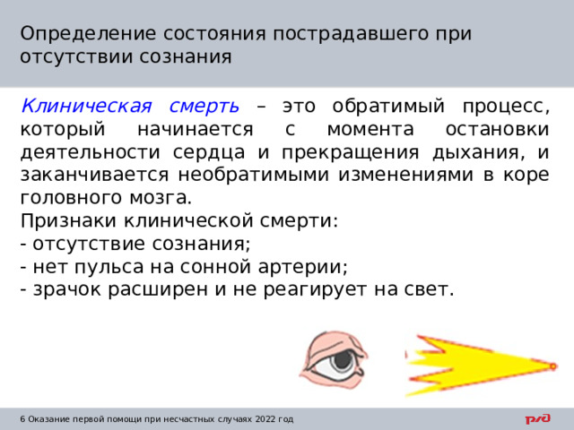 Определение состояния пострадавшего при отсутствии сознания Клиническая смерть  – это обратимый процесс, который начинается с момента остановки деятельности сердца и прекращения дыхания, и заканчивается необратимыми изменениями в коре головного мозга. Признаки клинической смерти: - отсутствие сознания; - нет пульса на сонной артерии; - зрачок расширен и не реагирует на свет. 1  Оказание первой помощи при несчастных случаях 2022 год 