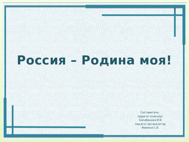 Россия – Родина моя! Составитель: педагог-психолог  Балабанова И.В. педагог-организатор Фомина С.В. 