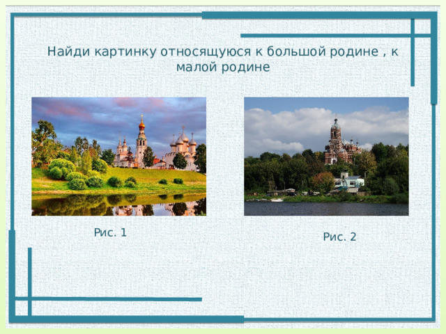Найди картинку относящуюся к большой родине , к малой родине Рис. 1 Рис. 2 