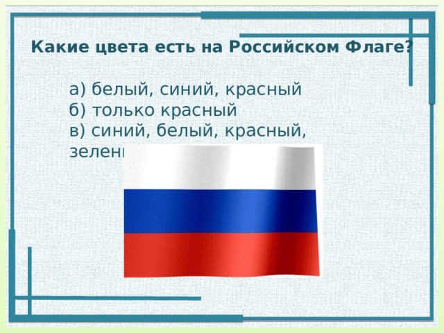 Какие цвета есть на Российском Флаге? а) белый, синий, красный б) только красный в) синий, белый, красный, зеленый 