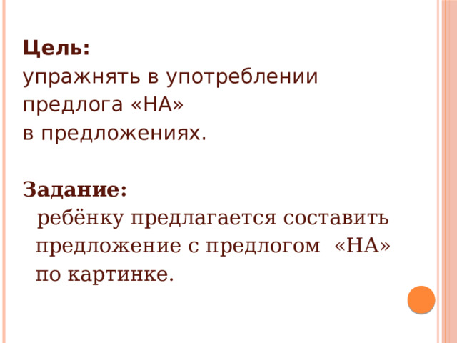 Цель: упражнять в употреблении предлога «НА» в предложениях.  Задание:  ребёнку предлагается составить  предложение с предлогом «НА»  по картинке. 
