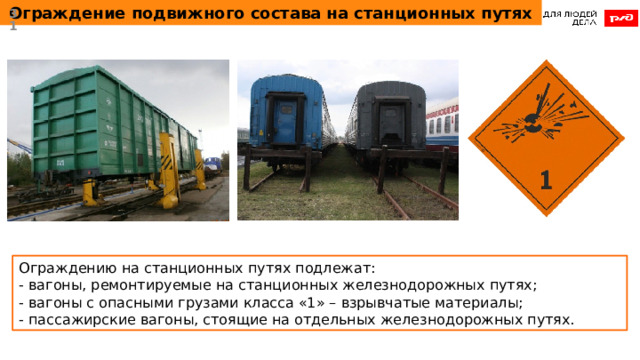 Ограждение подвижного состава на станционных путях  Ограждению на станционных путях подлежат: - вагоны, ремонтируемые на станционных железнодорожных путях; - вагоны с опасными грузами класса «1» – взрывчатые материалы; - пассажирские вагоны, стоящие на отдельных железнодорожных путях. 