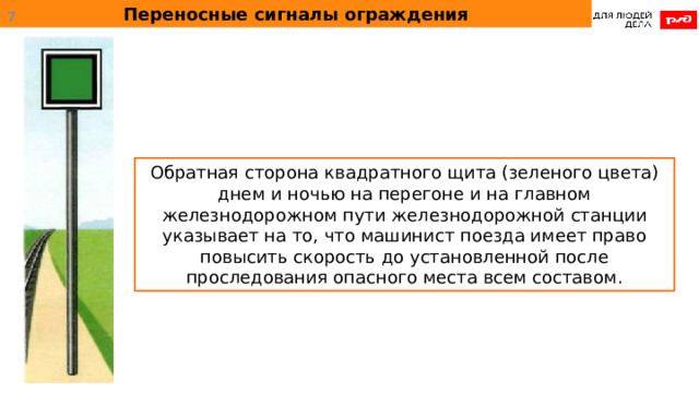 Переносные сигналы ограждения  Обратная сторона квадратного щита (зеленого цвета) днем и ночью на перегоне и на главном железнодорожном пути железнодорожной станции указывает на то, что машинист поезда имеет право повысить скорость до установленной после проследования опасного места всем составом. 