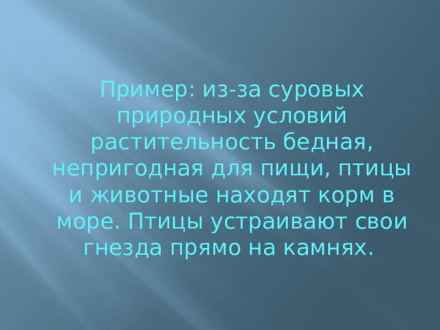 Пример: из-за суровых природных условий растительность бед­ная, непригодная для пищи, птицы и животные находят корм в море. Птицы устраивают свои гнезда прямо на камнях. 
