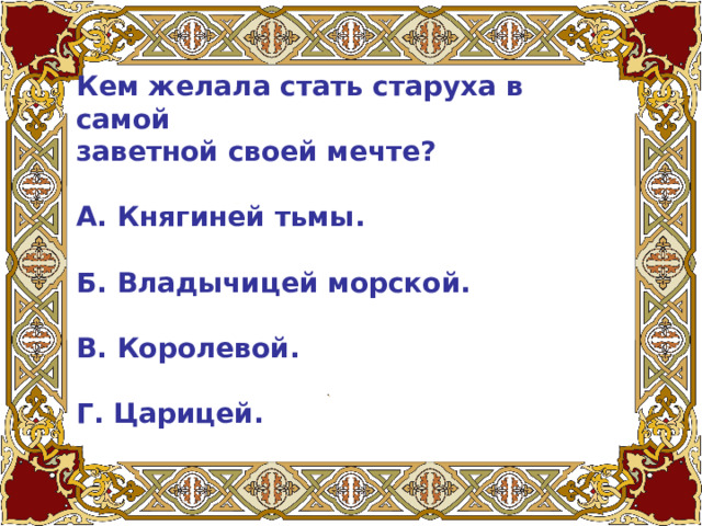 Кем желала стать старуха в самой заветной своей мечте?   А. Княгиней тьмы.   Б. Владычицей морской.   В. Королевой.   Г. Царицей. 