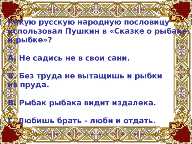 Какую русскую народную пословицу использовал Пушкин в «Сказке о рыбаке и рыбке»?   А. Не садись не в свои сани.   Б. Без труда не вытащишь и рыбки из пруда.   В. Рыбак рыбака видит издалека.   Г. Любишь брать - люби и отдать. 