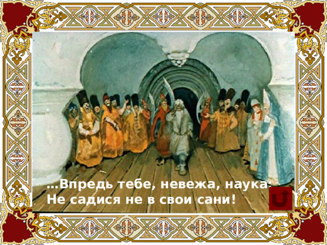 … Впредь тебе, невежа, наука: Не садися не в свои сани! 