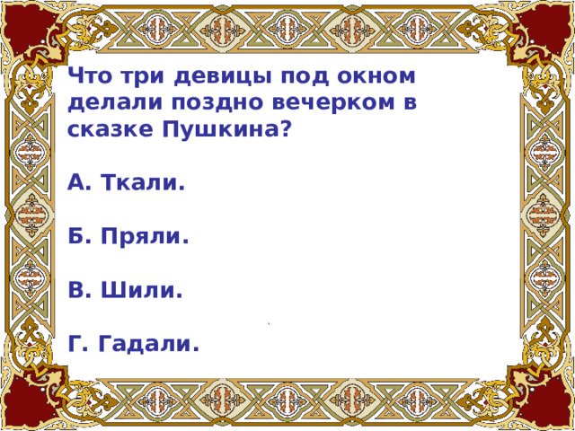 Что три девицы под окном делали поздно вечерком в сказке Пушкина?   А. Ткали.   Б. Пряли.   В. Шили.   Г. Гадали.   