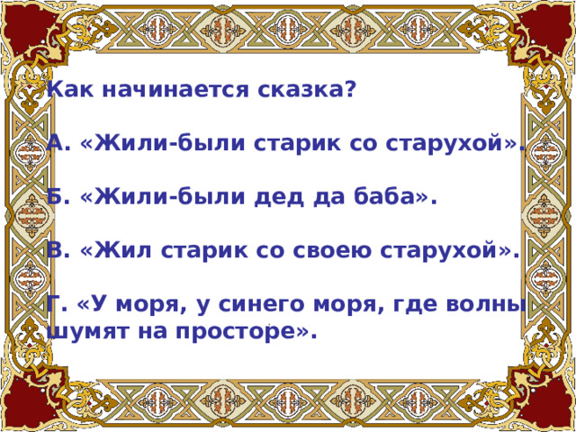 Как начинается сказка?  А. «Жили-были старик со старухой».   Б. «Жили-были дед да баба».   В. «Жил старик со своею старухой».   Г. «У моря, у синего моря, где волны шумят на просторе». 