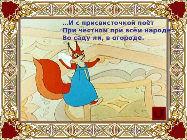 … И с присвисточкой поёт При честном при всём народе: Во саду ли, в огороде. 
