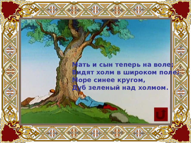 Мать и сын теперь на воле;  Видят холм в широком поле;  Море синее кругом,  Дуб зеленый над холмом.   