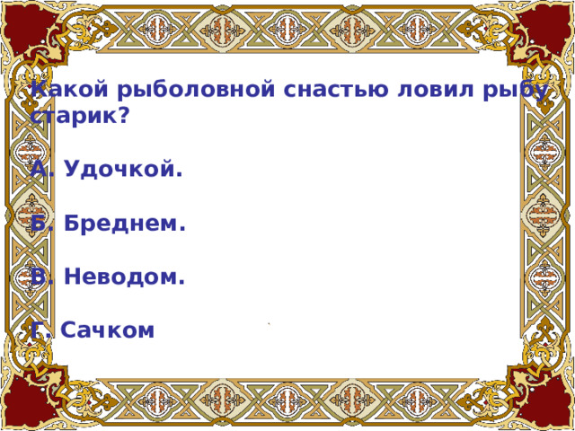 Какой рыболовной снастью ловил рыбу старик?   А. Удочкой.   Б. Бреднем.   В. Неводом.   Г. Сачком 