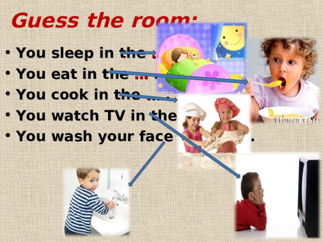 Guess the room: You sleep in the … . You eat in the  … . You cook in the … . You watch TV in the … . You wash your face in the … .  