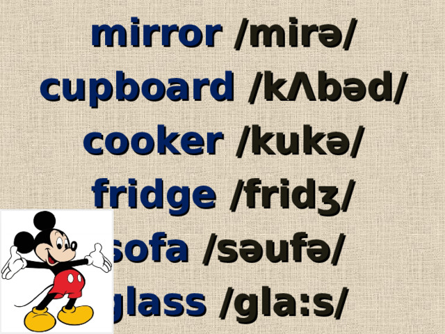 mirror  / mirǝ / cupboard  / k Λ bǝd / cooker / kukǝ / fridge  / fridʒ / sofa  / sǝufǝ / glass  / gla:s / 