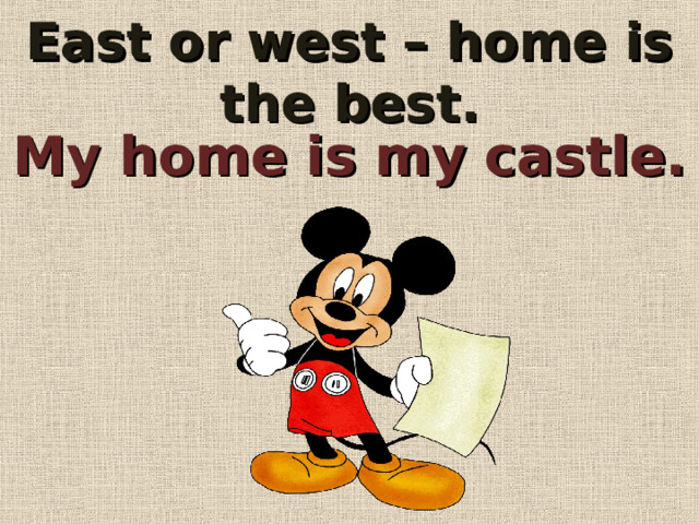 East or west – home is the best. My home is my castle. 