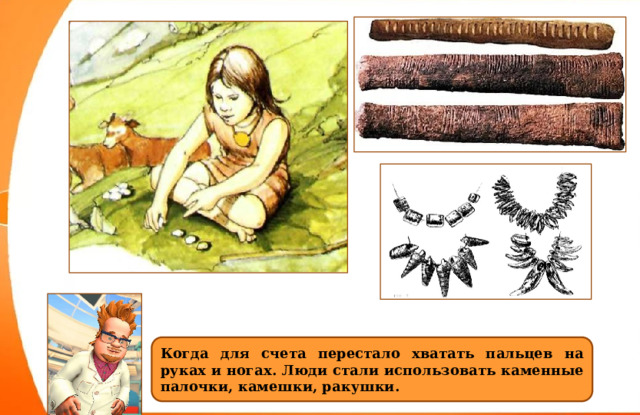 Когда для счета перестало хватать пальцев на руках и ногах. Люди стали использовать каменные палочки, камешки, ракушки. 