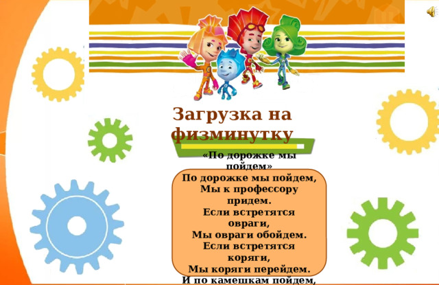 Загрузка на физминутку «По дорожке мы пойдем» По дорожке мы пойдем, Мы к профессору придем. Если встретятся овраги, Мы овраги обойдем. Если встретятся коряги, Мы коряги перейдем. И по камешкам пойдем, Ручеек мы перейдем. 