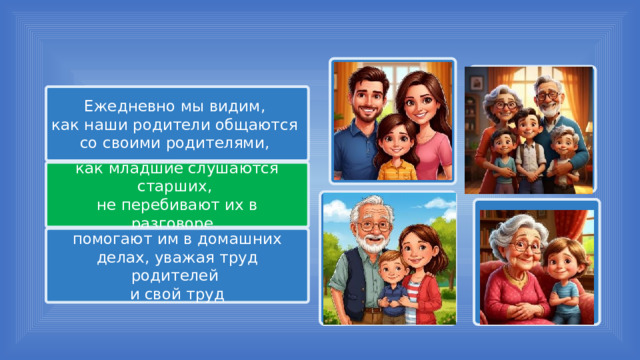 Ежедневно мы видим, как наши родители общаются со своими родителями, как младшие слушаются старших, не перебивают их в разговоре, помогают им в домашних делах, уважая труд родителей и свой труд 